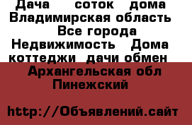 Дача 8,5 соток.2 дома. Владимирская область. - Все города Недвижимость » Дома, коттеджи, дачи обмен   . Архангельская обл.,Пинежский 